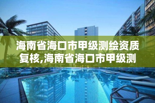 海南省海口市甲級測繪資質復核,海南省海口市甲級測繪資質復核公示