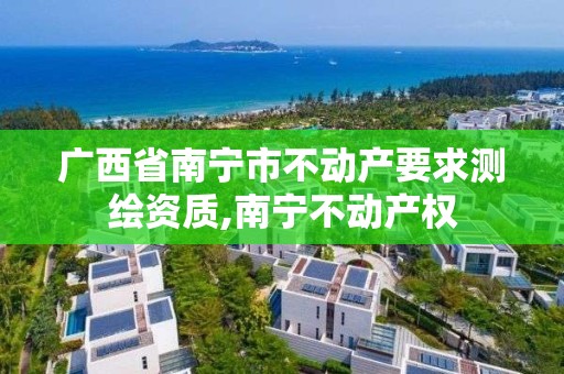 廣西省南寧市不動產要求測繪資質,南寧不動產權