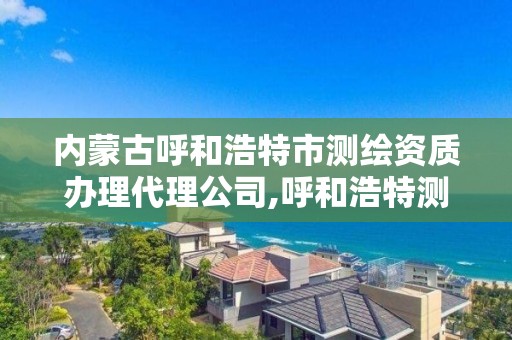 內蒙古呼和浩特市測繪資質辦理代理公司,呼和浩特測繪招聘