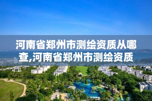 河南省鄭州市測繪資質從哪查,河南省鄭州市測繪資質從哪查的