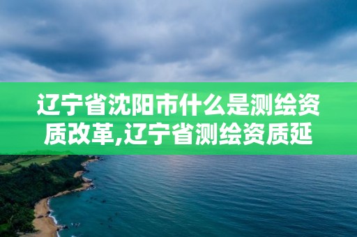 遼寧省沈陽市什么是測繪資質(zhì)改革,遼寧省測繪資質(zhì)延期