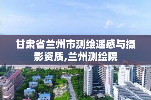 甘肅省蘭州市測繪遙感與攝影資質(zhì),蘭州測繪院