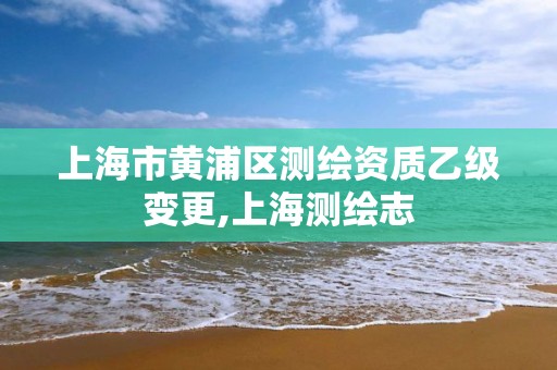 上海市黃浦區測繪資質乙級變更,上海測繪志