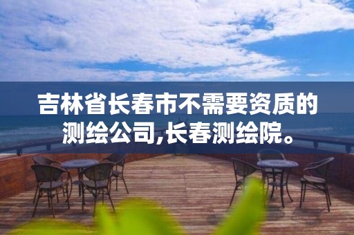 吉林省長春市不需要資質的測繪公司,長春測繪院。