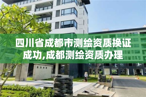 四川省成都市測繪資質(zhì)換證成功,成都測繪資質(zhì)辦理