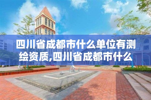 四川省成都市什么單位有測繪資質,四川省成都市什么單位有測繪資質的公司