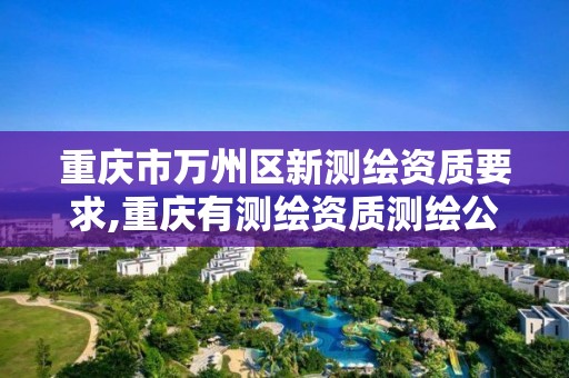 重慶市萬州區新測繪資質要求,重慶有測繪資質測繪公司大全