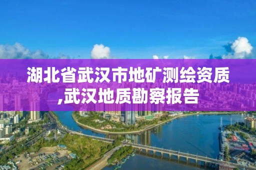 湖北省武漢市地礦測繪資質,武漢地質勘察報告