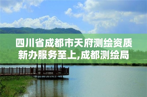 四川省成都市天府測(cè)繪資質(zhì)新辦服務(wù)至上,成都測(cè)繪局官網(wǎng)