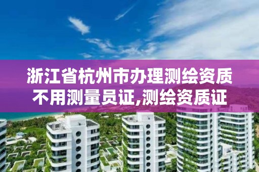 浙江省杭州市辦理測繪資質不用測量員證,測繪資質證書辦理流程怎么辦。