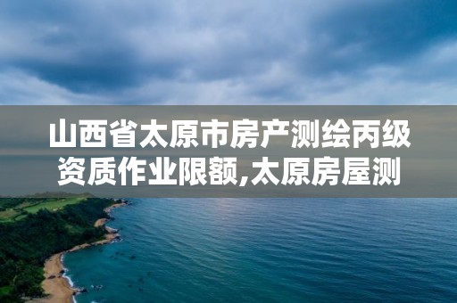 山西省太原市房產測繪丙級資質作業限額,太原房屋測繪公司。