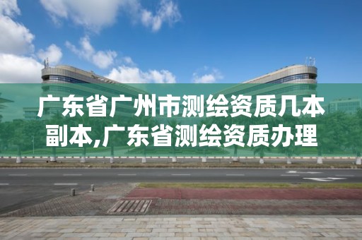 廣東省廣州市測繪資質幾本副本,廣東省測繪資質辦理流程