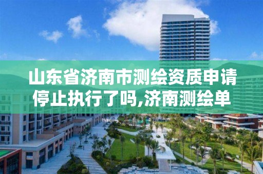 山東省濟南市測繪資質申請停止執行了嗎,濟南測繪單位。