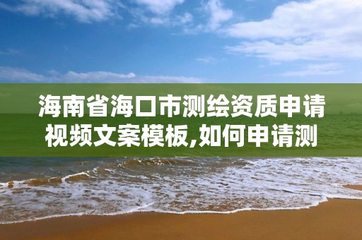 海南省海口市測繪資質申請視頻文案模板,如何申請測繪資質。