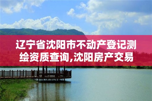 遼寧省沈陽市不動產登記測繪資質查詢,沈陽房產交易中心測繪大隊。