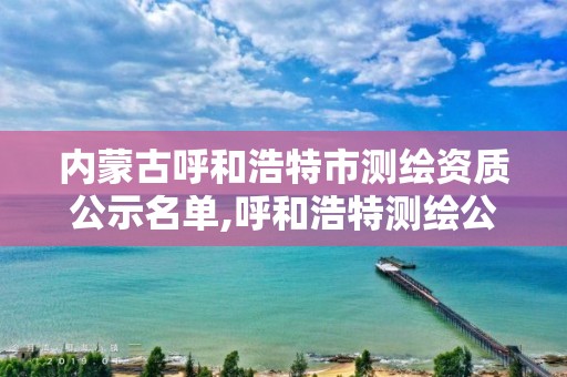 內(nèi)蒙古呼和浩特市測繪資質公示名單,呼和浩特測繪公司招聘