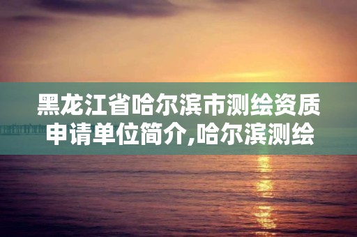 黑龍江省哈爾濱市測繪資質(zhì)申請單位簡介,哈爾濱測繪局是干什么的