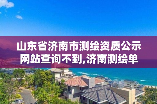 山東省濟南市測繪資質公示網站查詢不到,濟南測繪單位