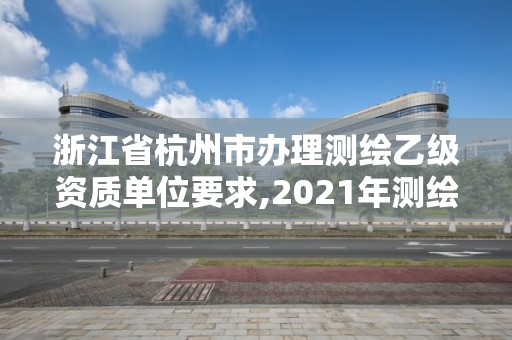 浙江省杭州市辦理測繪乙級資質單位要求,2021年測繪乙級資質申報條件