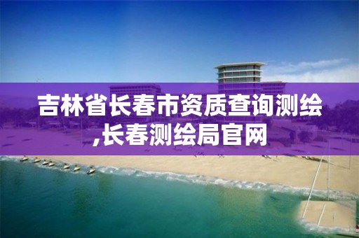 吉林省長春市資質(zhì)查詢測繪,長春測繪局官網(wǎng)