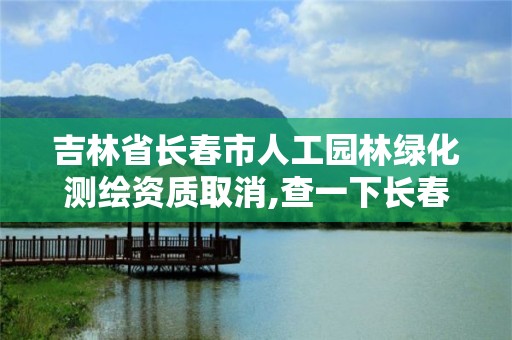 吉林省長春市人工園林綠化測繪資質取消,查一下長春市園林綠化公司。