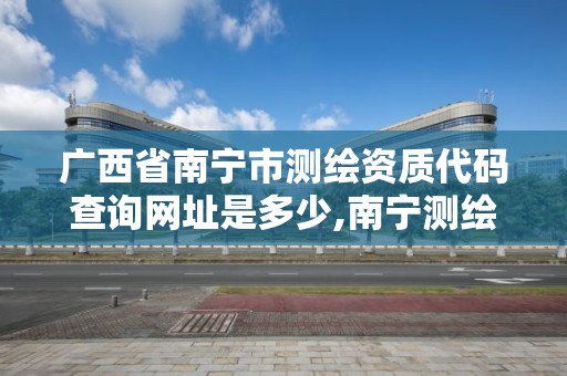 廣西省南寧市測繪資質代碼查詢網址是多少,南寧測繪單位。