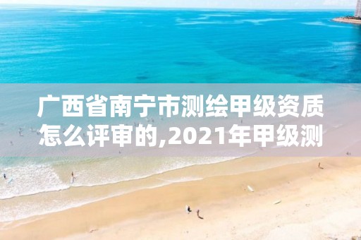 廣西省南寧市測(cè)繪甲級(jí)資質(zhì)怎么評(píng)審的,2021年甲級(jí)測(cè)繪資質(zhì)