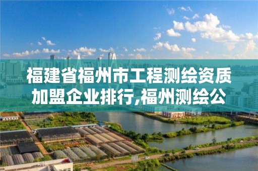 福建省福州市工程測繪資質加盟企業(yè)排行,福州測繪公司電話。