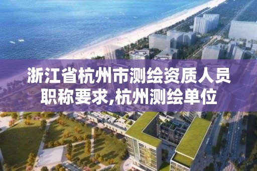 浙江省杭州市測繪資質人員職稱要求,杭州測繪單位