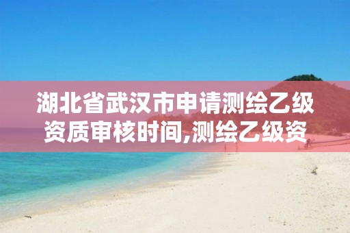 湖北省武漢市申請測繪乙級資質(zhì)審核時間,測繪乙級資質(zhì)申請需要什么條件