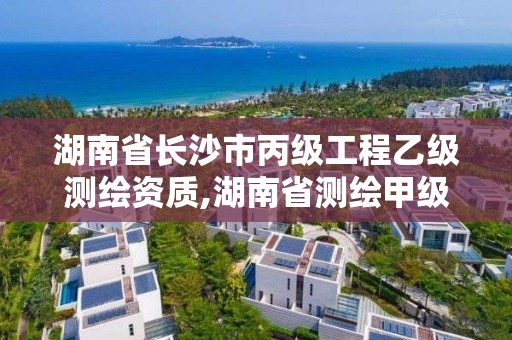 湖南省長沙市丙級工程乙級測繪資質,湖南省測繪甲級資質單位