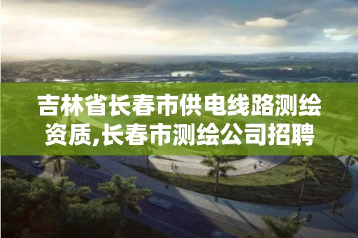 吉林省長春市供電線路測繪資質(zhì),長春市測繪公司招聘