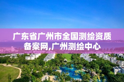 廣東省廣州市全國測繪資質備案網,廣州測繪中心