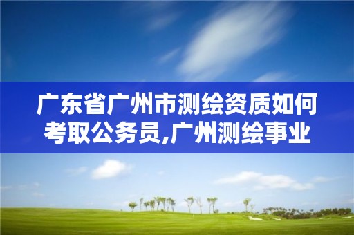 廣東省廣州市測繪資質如何考取公務員,廣州測繪事業單位。