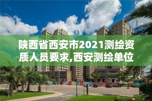 陜西省西安市2021測繪資質人員要求,西安測繪單位招聘