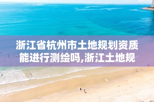 浙江省杭州市土地規劃資質能進行測繪嗎,浙江土地規劃資質甲級。