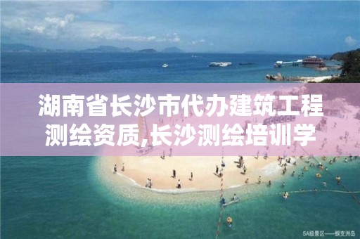 湖南省長沙市代辦建筑工程測繪資質,長沙測繪培訓學校