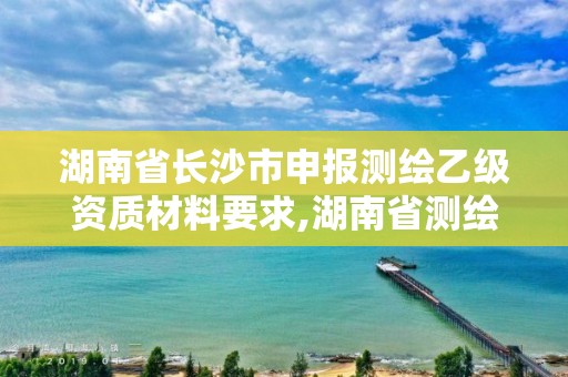 湖南省長沙市申報測繪乙級資質材料要求,湖南省測繪甲級資質單位