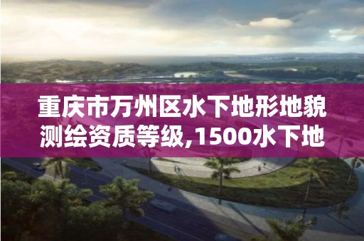 重慶市萬州區水下地形地貌測繪資質等級,1500水下地形圖測繪收費標準。