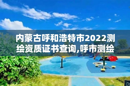 內(nèi)蒙古呼和浩特市2022測(cè)繪資質(zhì)證書(shū)查詢,呼市測(cè)繪公司。