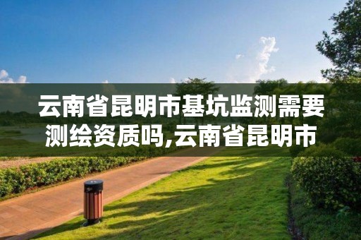 云南省昆明市基坑監測需要測繪資質嗎,云南省昆明市基坑監測需要測繪資質嗎現在