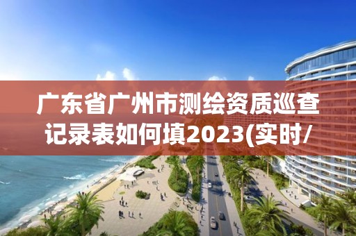 廣東省廣州市測繪資質巡查記錄表如何填2023(實時/更新中)