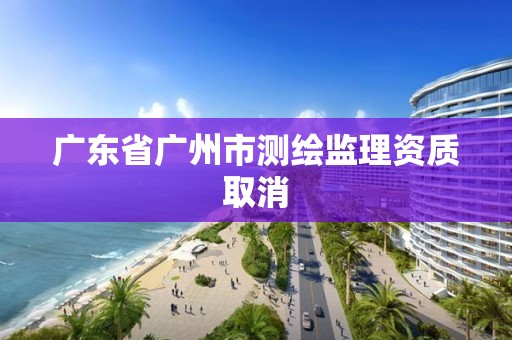 廣東省廣州市測繪監理資質取消