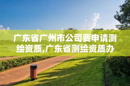 廣東省廣州市公司要申請(qǐng)測繪資質(zhì),廣東省測繪資質(zhì)辦理流程