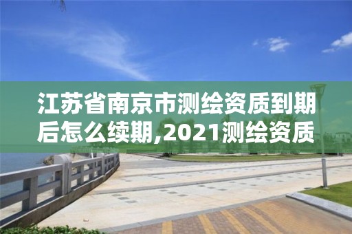 江蘇省南京市測繪資質(zhì)到期后怎么續(xù)期,2021測繪資質(zhì)續(xù)期