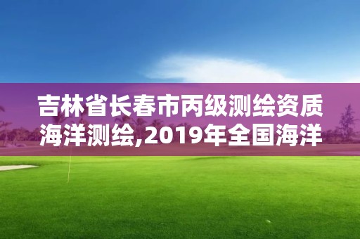 吉林省長春市丙級測繪資質海洋測繪,2019年全國海洋測繪甲級資質單位