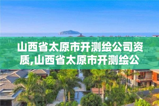 山西省太原市開測繪公司資質,山西省太原市開測繪公司資質要多少錢