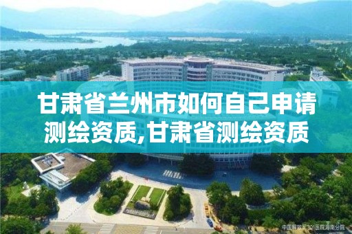 甘肅省蘭州市如何自己申請測繪資質,甘肅省測繪資質單位