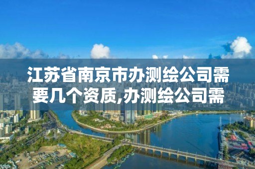 江蘇省南京市辦測繪公司需要幾個資質,辦測繪公司需要些什么資質