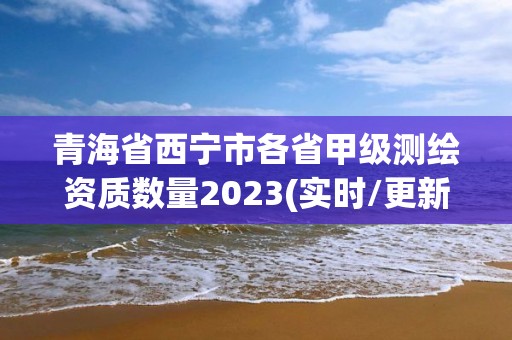 青海省西寧市各省甲級(jí)測(cè)繪資質(zhì)數(shù)量2023(實(shí)時(shí)/更新中)